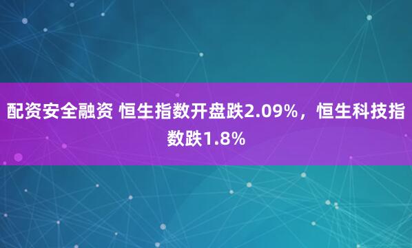 配资安全融资 恒生指数开盘跌2.09%，恒生科技指数跌1.8%