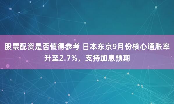 股票配资是否值得参考 日本东京9月份核心通胀率升至2.7%，支持加息预期