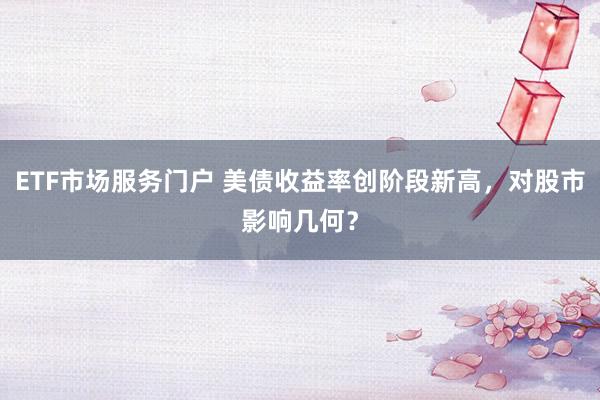 ETF市场服务门户 美债收益率创阶段新高，对股市影响几何？