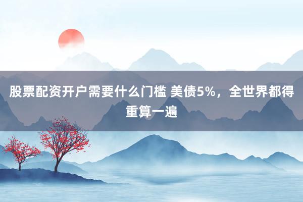 股票配资开户需要什么门槛 美债5%，全世界都得重算一遍