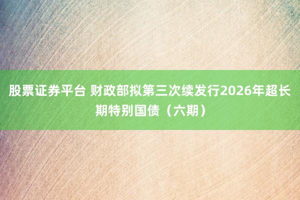 股票证券平台 财政部拟第三次续发行2026年超长期特别国债（六期）