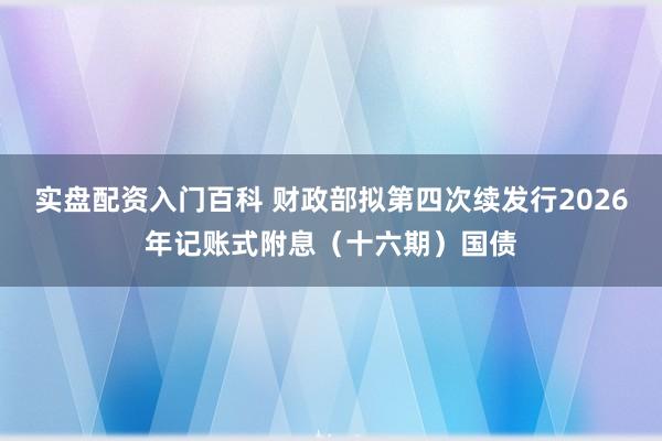 实盘配资入门百科 财政部拟第四次续发行2026年记账式附息（十六期）国债