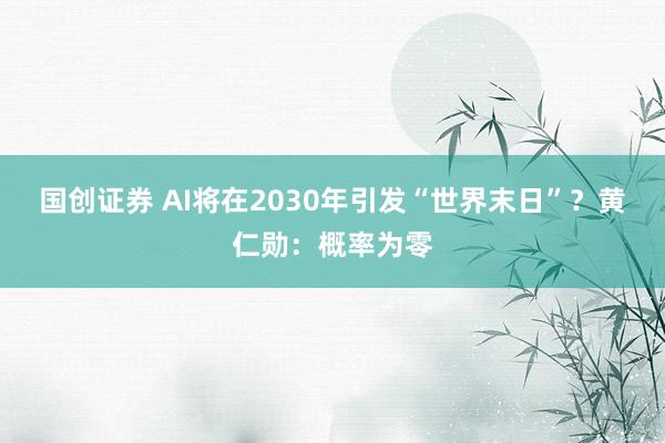 国创证券 AI将在2030年引发“世界末日”？黄仁勋：概率为零