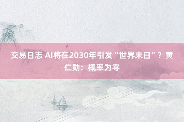 交易日志 AI将在2030年引发“世界末日”？黄仁勋：概率为零