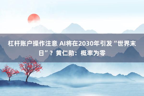 杠杆账户操作注意 AI将在2030年引发“世界末日”？黄仁勋：概率为零