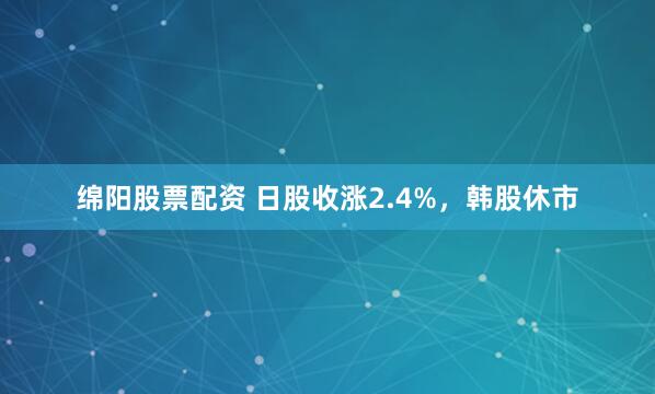 绵阳股票配资 日股收涨2.4%，韩股休市