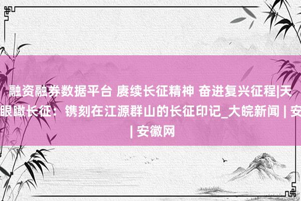融资融券数据平台 赓续长征精神 奋进复兴征程|天空之眼瞰长征：镌刻在江源群山的长征印记_大皖新闻 | 安徽网