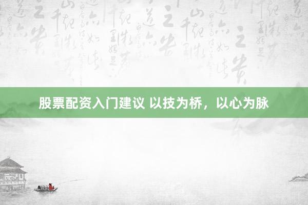 股票配资入门建议 以技为桥，以心为脉