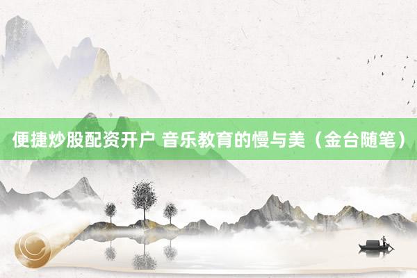 便捷炒股配资开户 音乐教育的慢与美（金台随笔）