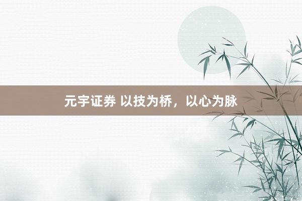 元宇证券 以技为桥，以心为脉