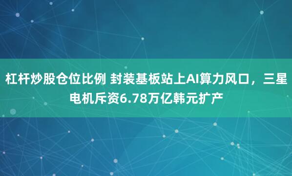 杠杆炒股仓位比例 封装基板站上AI算力风口，三星电机斥资6.78万亿韩元扩产