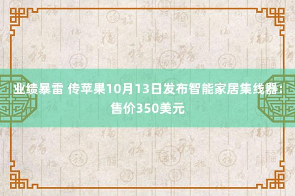 业绩暴雷 传苹果10月13日发布智能家居集线器：售价350美元