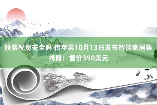股票配资安全吗 传苹果10月13日发布智能家居集线器：售价350美元