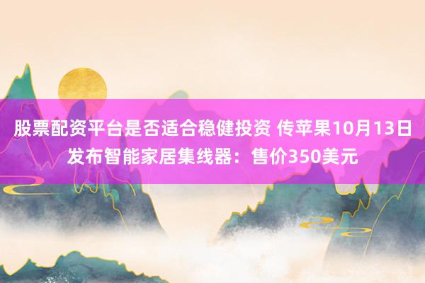 股票配资平台是否适合稳健投资 传苹果10月13日发布智能家居集线器：售价350美元