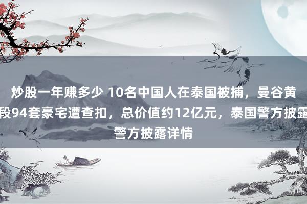 炒股一年赚多少 10名中国人在泰国被捕，曼谷黄金地段94套豪宅遭查扣，总价值约12亿元，泰国警方披露详情