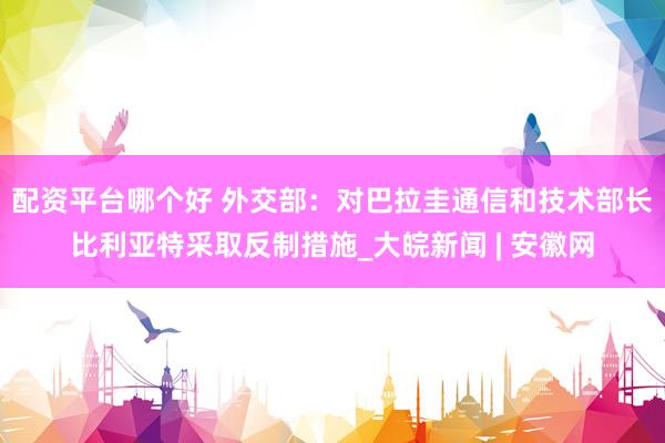 配资平台哪个好 外交部：对巴拉圭通信和技术部长比利亚特采取反制措施_大皖新闻 | 安徽网