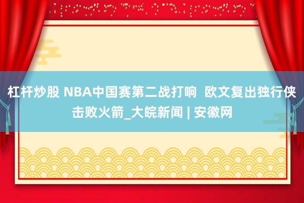 杠杆炒股 NBA中国赛第二战打响  欧文复出独行侠击败火箭_大皖新闻 | 安徽网