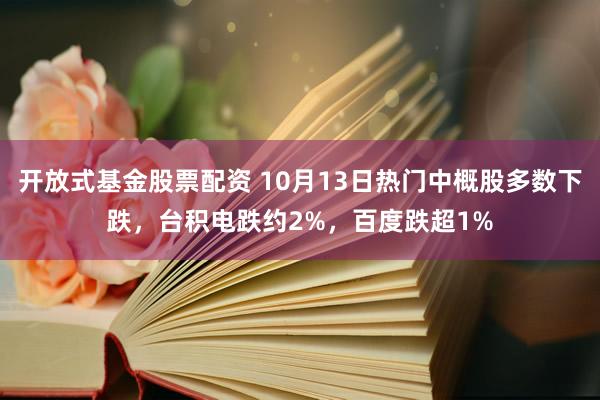 开放式基金股票配资 10月13日热门中概股多数下跌，台积电跌约2%，百度跌超1%