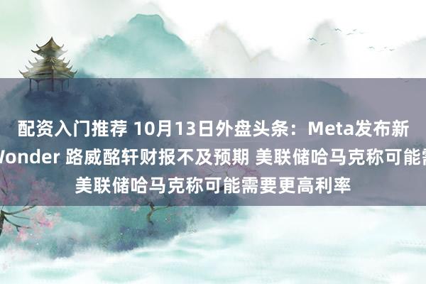 配资入门推荐 10月13日外盘头条：Meta发布新模型Muse Wonder 路威酩轩财报不及预期 美联储哈马克称可能需要更高利率
