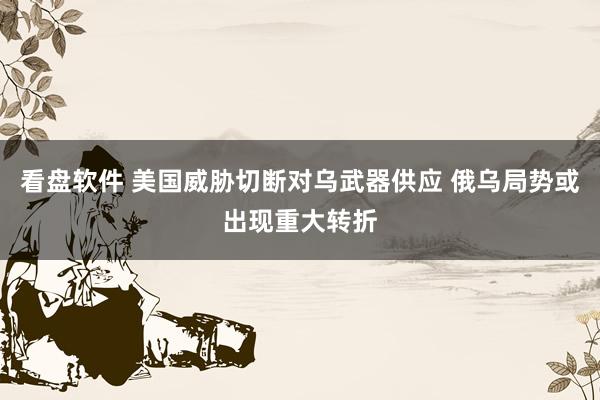 看盘软件 美国威胁切断对乌武器供应 俄乌局势或出现重大转折