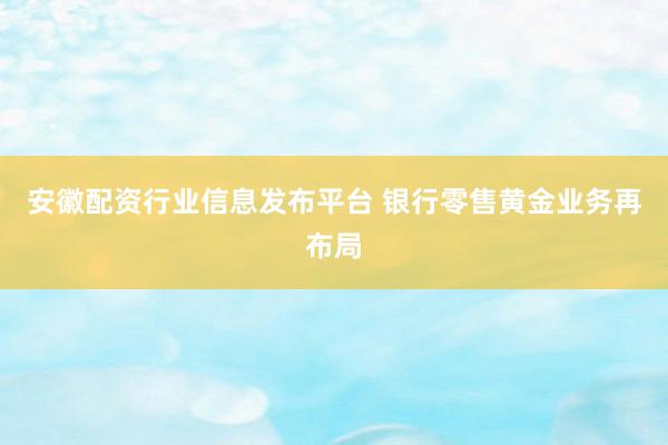 安徽配资行业信息发布平台 银行零售黄金业务再布局