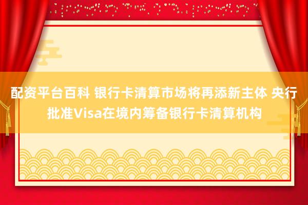 配资平台百科 银行卡清算市场将再添新主体 央行批准Visa在境内筹备银行卡清算机构