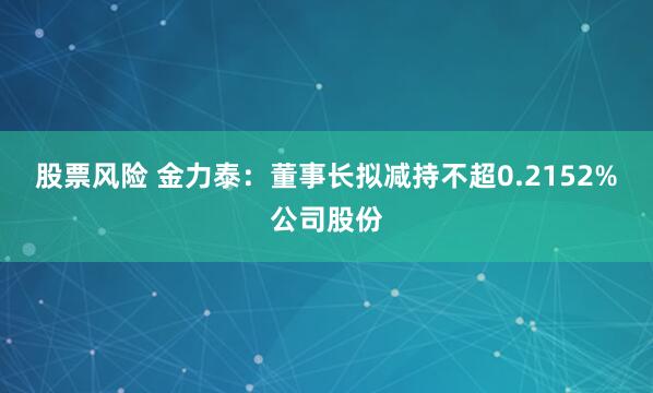 股票风险 金力泰：董事长拟减持不超0.2152%公司股份