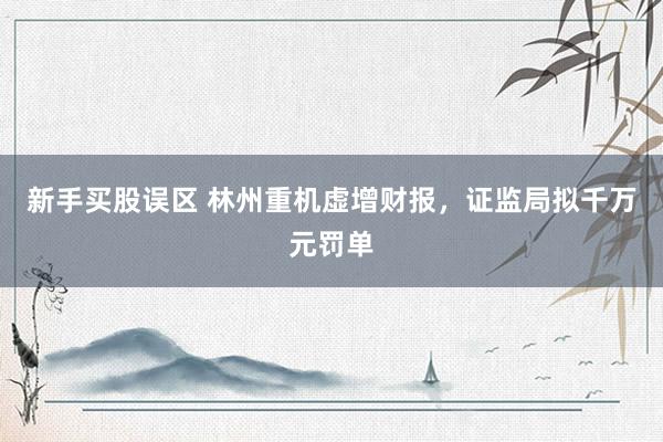 新手买股误区 林州重机虚增财报，证监局拟千万元罚单