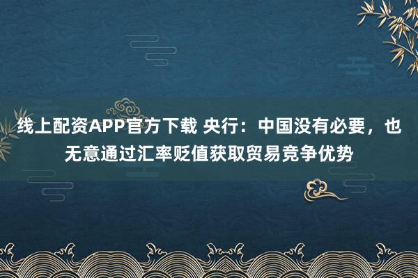 线上配资APP官方下载 央行：中国没有必要，也无意通过汇率贬值获取贸易竞争优势