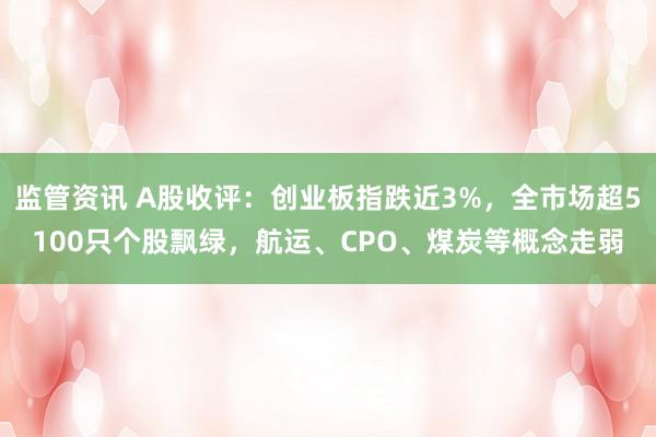 监管资讯 A股收评：创业板指跌近3%，全市场超5100只个股飘绿，航运、CPO、煤炭等概念走弱