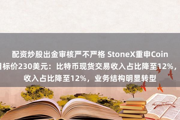 配资炒股出金审核严不严格 StoneX重申Coinbase买入评级，目标价230美元：比特币现货交易收入占比降至12%，业务结构明显转型