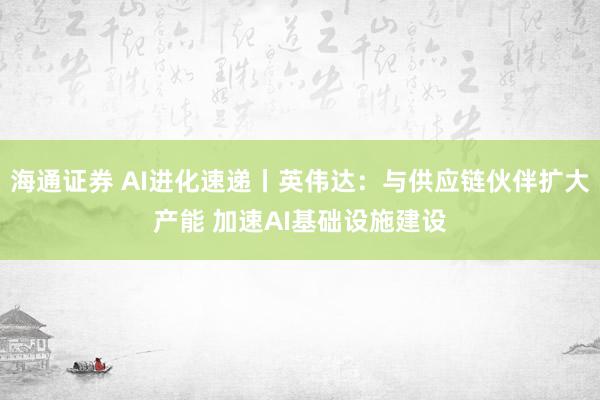 海通证券 AI进化速递丨英伟达：与供应链伙伴扩大产能 加速AI基础设施建设