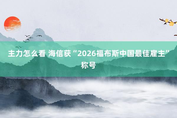 主力怎么看 海信获“2026福布斯中国最佳雇主”称号