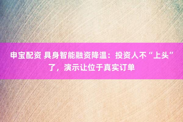 申宝配资 具身智能融资降温：投资人不“上头”了，演示让位于真实订单