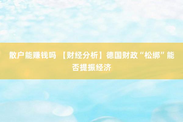 散户能赚钱吗 【财经分析】德国财政“松绑”能否提振经济