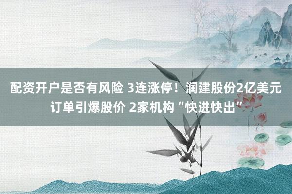 配资开户是否有风险 3连涨停!润建股份2亿美元订单引爆股价 2家机构“快进快出”