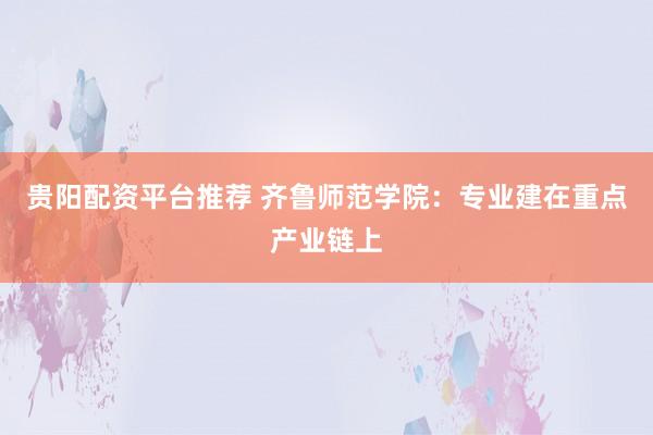 贵阳配资平台推荐 齐鲁师范学院：专业建在重点产业链上