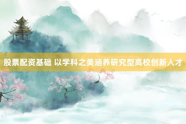 股票配资基础 以学科之美涵养研究型高校创新人才