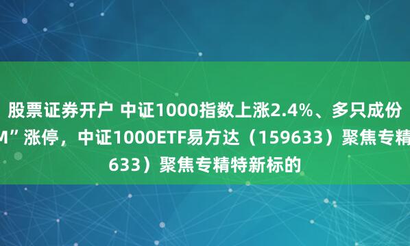 股票证券开户 中证1000指数上涨2.4%、多只成份股“20CM”涨停，中证1000ETF易方达（159633）聚焦专精特新标的
