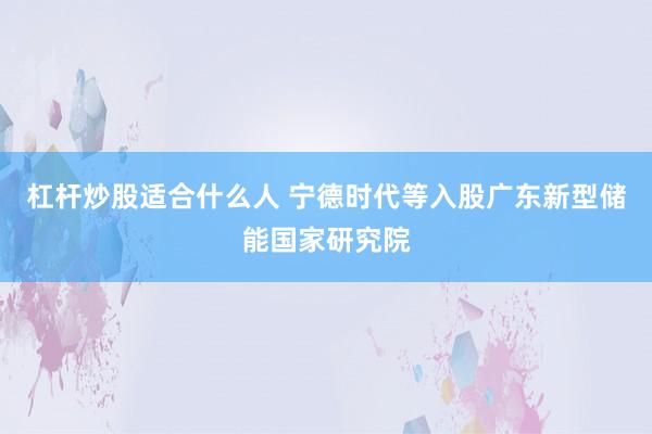 杠杆炒股适合什么人 宁德时代等入股广东新型储能国家研究院