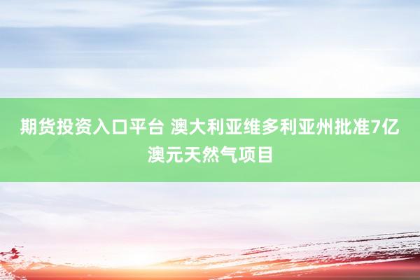 期货投资入口平台 澳大利亚维多利亚州批准7亿澳元天然气项目