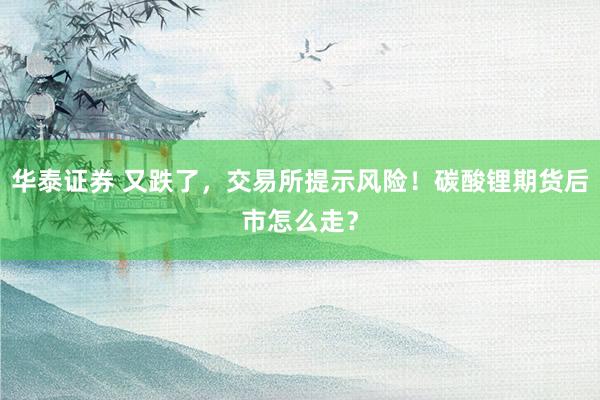 华泰证券 又跌了，交易所提示风险！碳酸锂期货后市怎么走？