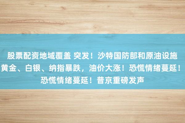 股票配资地域覆盖 突发！沙特国防部和原油设施遇袭！刚刚，黄金、白银、纳指暴跌，油价大涨！恐慌情绪蔓延！普京重磅发声