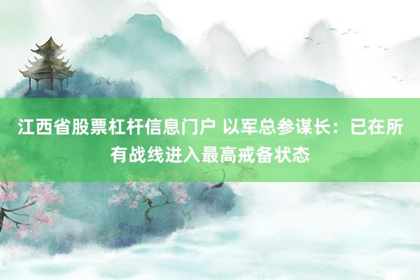 江西省股票杠杆信息门户 以军总参谋长：已在所有战线进入最高戒备状态