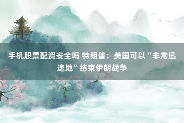 手机股票配资安全吗 特朗普：美国可以“非常迅速地”结束伊朗战争