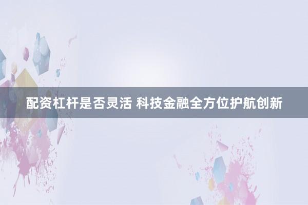 配资杠杆是否灵活 科技金融全方位护航创新