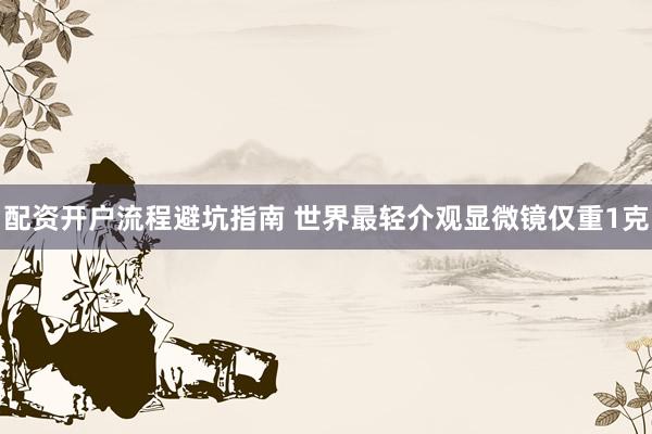 配资开户流程避坑指南 世界最轻介观显微镜仅重1克