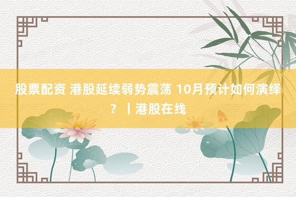 股票配资 港股延续弱势震荡 10月预计如何演绎？丨港股在线