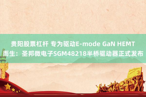贵阳股票杠杆 专为驱动E-mode GaN HEMT而生：圣邦微电子SGM48218半桥驱动器正式发布