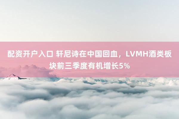 配资开户入口 轩尼诗在中国回血，LVMH酒类板块前三季度有机增长5%